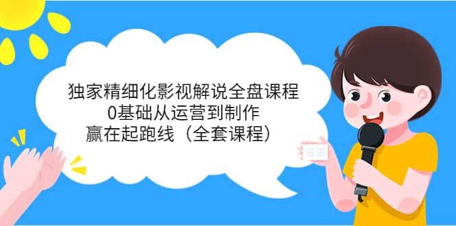独家精细化影视解说全盘课程，0基础从运营到制作，赢在起跑线（全套课程）创业之家-网创项目资源站-副业项目-创业项目-搞钱项目创业之家