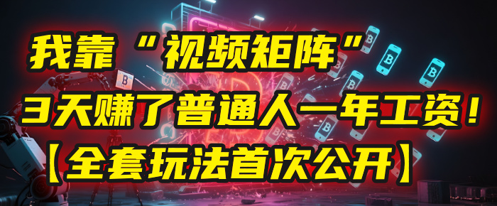 我靠“视频矩阵”，3天赚了普通人一年工资！【全套玩法首次公开】创业之家-网创项目资源站-副业项目-创业项目-搞钱项目创业之家