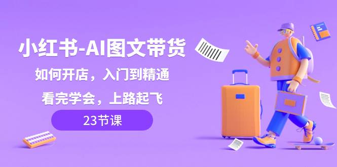 小红书-AI图文带货，如何开店，入门到精通，看完学会，上路起飞！创业之家-网创项目资源站-副业项目-创业项目-搞钱项目创业之家