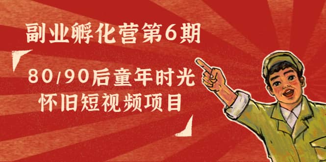 副业孵化营第6期：80/90后童年时光怀旧短视频项目创业之家-网创项目资源站-副业项目-创业项目-搞钱项目创业之家