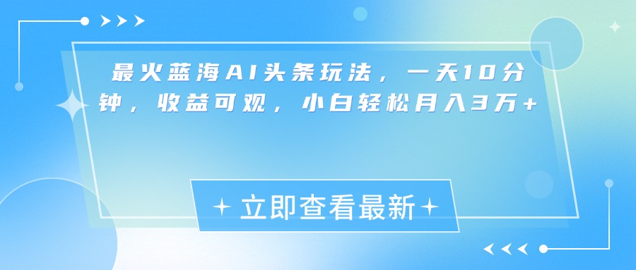 最新蓝海AI头条玩法，一天10分钟，收益可观，小白轻松月入3万+创业之家-网创项目资源站-副业项目-创业项目-搞钱项目创业之家