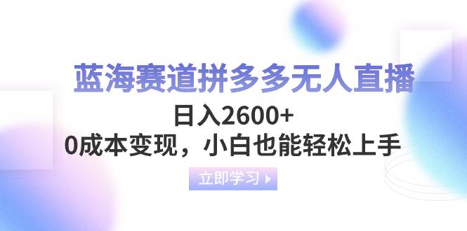 蓝海赛道拼多多无人直播，日入2600+，0成本变现，小白也能轻松上手创业之家-网创项目资源站-副业项目-创业项目-搞钱项目创业之家