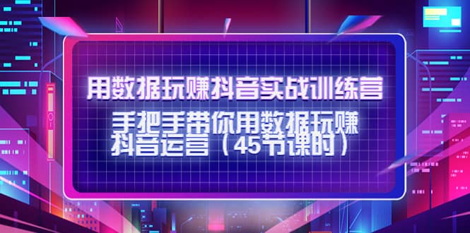 用数据玩赚抖音实战训练营：手把手带你用数据玩赚抖音运营（45节课时）创业之家-网创项目资源站-副业项目-创业项目-搞钱项目创业之家