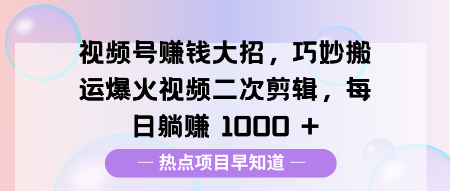 视频号赚钱大招，巧妙搬运爆火视频二次剪辑，每日躺赚 1000 +创业之家-网创项目资源站-副业项目-创业项目-搞钱项目创业之家