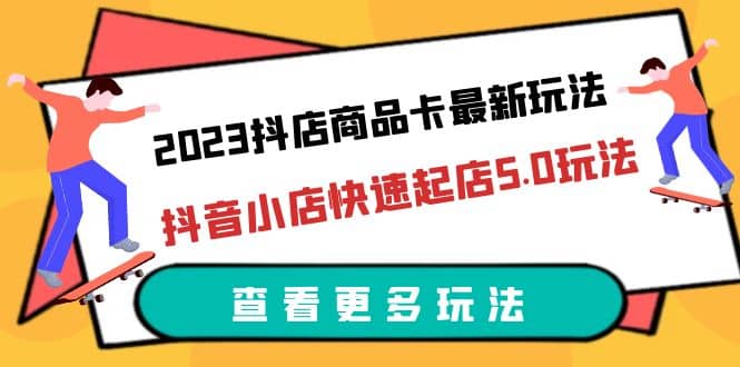 2023抖店商品卡最新玩法，抖音小店快速起店5.0玩法（11节课）创业之家-网创项目资源站-副业项目-创业项目-搞钱项目创业之家