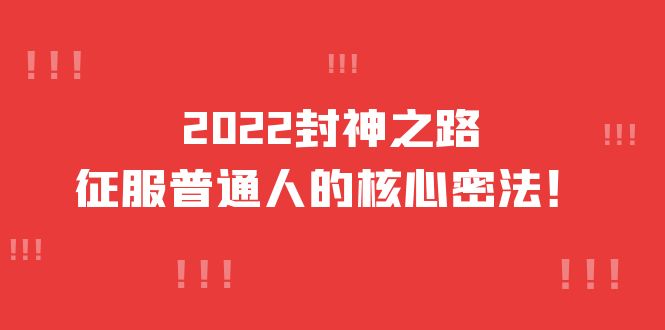 2022封神之路-征服普通人的核心密法，全面打通认知-价值6977元创业之家-网创项目资源站-副业项目-创业项目-搞钱项目创业之家