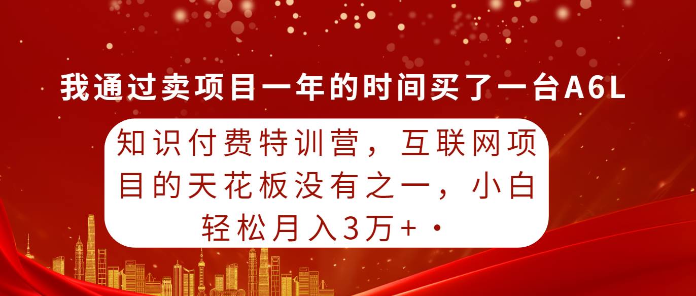 知识付费特训营，互联网项目的天花板，没有之一，小白轻轻松松月入三万+创业之家-网创项目资源站-副业项目-创业项目-搞钱项目创业之家