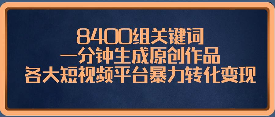 8400组关键词，一分钟生成原创作品，各大短视频平台暴力转化变现创业之家-网创项目资源站-副业项目-创业项目-搞钱项目创业之家