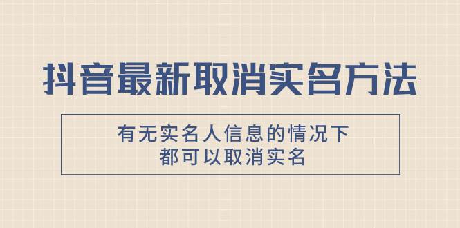 抖音最新取消实名方法，有无实名人信息的情况下都可以取消实名，自测创业之家-网创项目资源站-副业项目-创业项目-搞钱项目创业之家