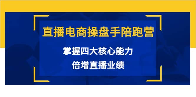 直播电商操盘手陪跑营：掌握四大核心能力，倍增直播业绩（价值980）创业之家-网创项目资源站-副业项目-创业项目-搞钱项目创业之家