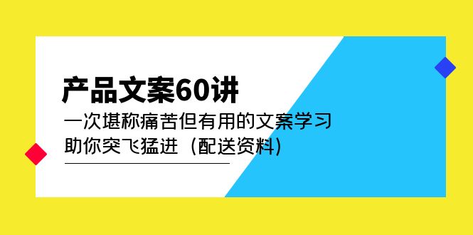 产品文案60讲：一次堪称痛苦但有用的文案学习 助你突飞猛进（配送资料）创业之家-网创项目资源站-副业项目-创业项目-搞钱项目创业之家