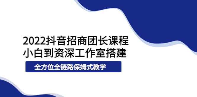 2022抖音招商团长课程，从小白到资深工作室搭建，全方位全链路保姆式教学创业之家-网创项目资源站-副业项目-创业项目-搞钱项目创业之家