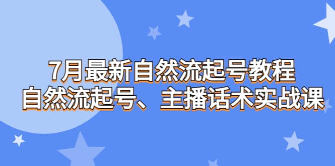 7月最新自然流起号教程，自然流起号、主播话术实战课创业之家-网创项目资源站-副业项目-创业项目-搞钱项目创业之家