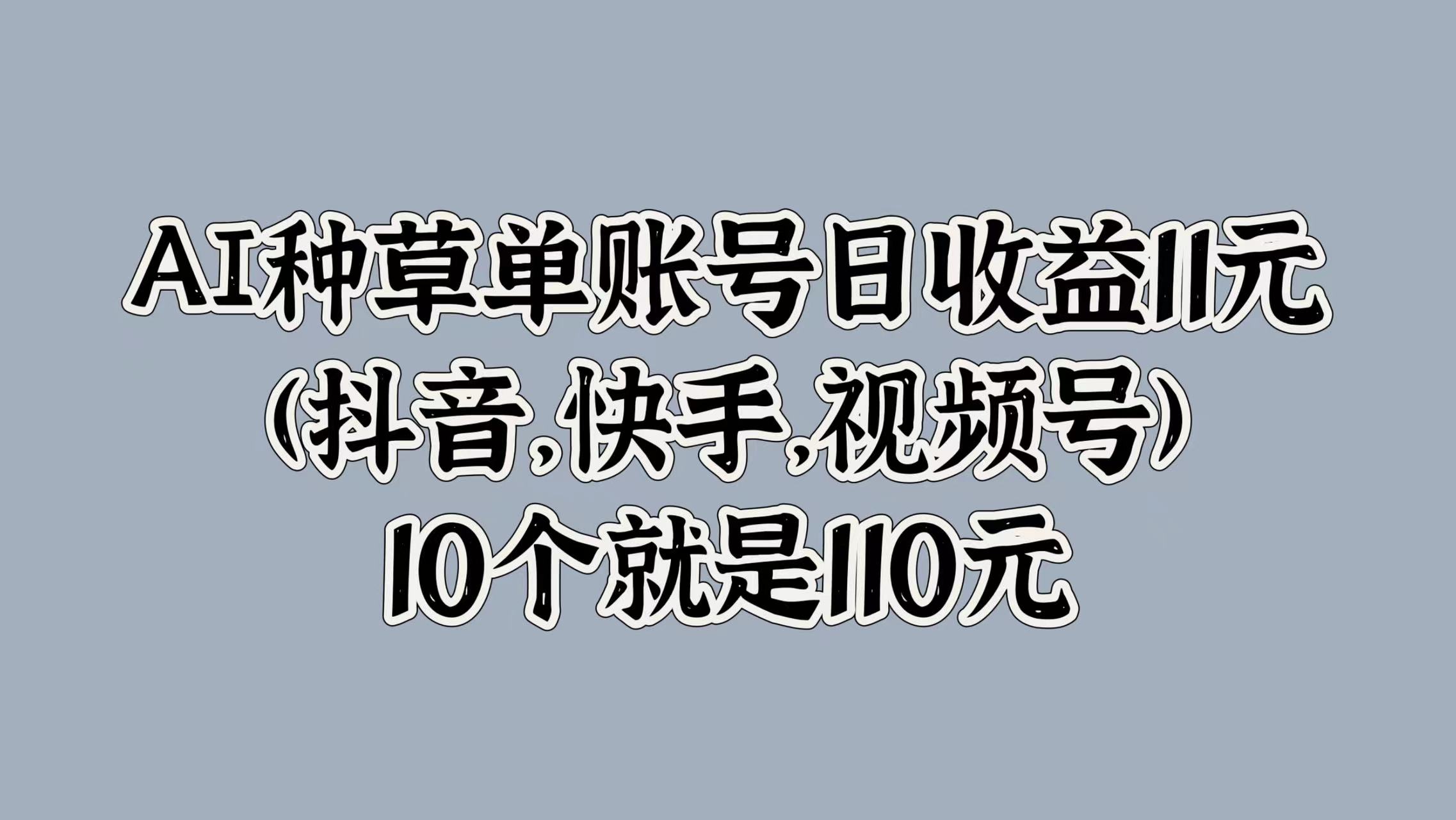 AI种草单账号日收益11元(抖音，快手，视频号)，10个就是110元创业之家-网创项目资源站-副业项目-创业项目-搞钱项目创业之家