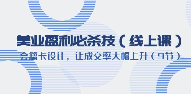 美业盈利·必杀技（线上课）-会籍卡设计，让成交率大幅上升（9节）创业之家-网创项目资源站-副业项目-创业项目-搞钱项目创业之家
