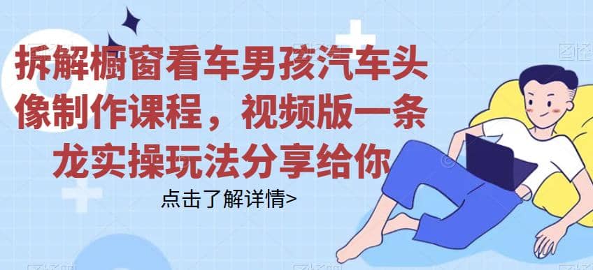 拆解橱窗看车男孩汽车头像制作课程，视频版一条龙实操玩法分享给你创业之家-网创项目资源站-副业项目-创业项目-搞钱项目创业之家