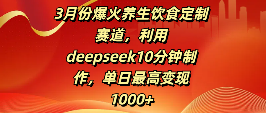 3月份爆火养生饮食定制赛道，利用deepseek10分钟制作，单日最高变现1000+创业之家-网创项目资源站-副业项目-创业项目-搞钱项目创业之家
