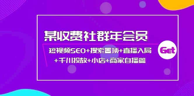 某收费社群年会员：短视频SEO+搜索置顶+直播入局+千川投放+小店+商家自播篇创业之家-网创项目资源站-副业项目-创业项目-搞钱项目创业之家