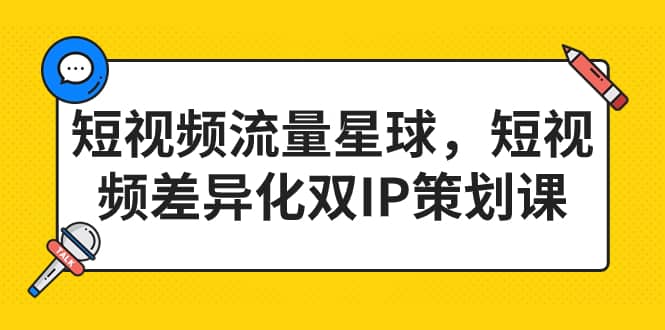 短视频流量星球，短视频差异化双IP策划课（2023新版）创业之家-网创项目资源站-副业项目-创业项目-搞钱项目创业之家
