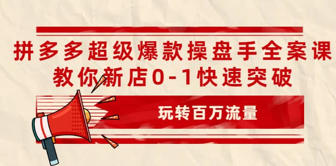 拼多多超级爆款操盘手全案课，教你新店0-1快速突破，玩转百万流量创业之家-网创项目资源站-副业项目-创业项目-搞钱项目创业之家