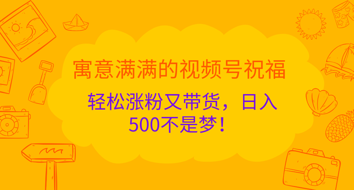 寓意满满的 视频号祝福，轻松涨粉又带货，日入500不是梦！创业之家-网创项目资源站-副业项目-创业项目-搞钱项目创业之家