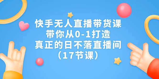 快手无人直播带货课，带你从0-1打造，真正的日不落直播间（17节课）创业之家-网创项目资源站-副业项目-创业项目-搞钱项目创业之家