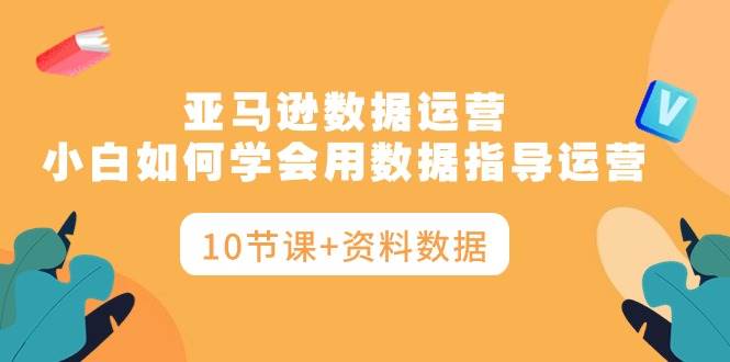亚马逊数据运营，小白如何学会用数据指导运营（10节课+资料数据）创业之家-网创项目资源站-副业项目-创业项目-搞钱项目创业之家