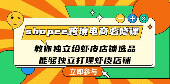 shopee跨境电商必修课：教你独立给虾皮店铺选品，能够独立打理虾皮店铺创业之家-网创项目资源站-副业项目-创业项目-搞钱项目创业之家