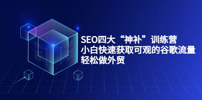 SEO四大“神补”训练营，小白快速获取可观的谷歌流量，轻松做外贸创业之家-网创项目资源站-副业项目-创业项目-搞钱项目创业之家