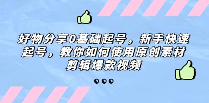 好物分享0基础起号，新手快速起号，教你如何使用原创素材剪辑爆款视频创业之家-网创项目资源站-副业项目-创业项目-搞钱项目创业之家