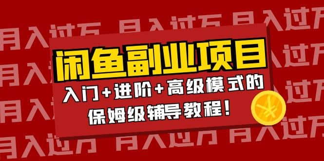 月入过万闲鱼副业项目：入门+进阶+高级模式的保姆级辅导教程创业之家-网创项目资源站-副业项目-创业项目-搞钱项目创业之家