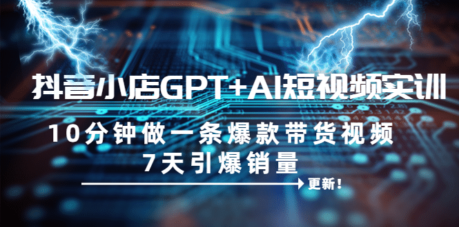 抖音小店GPT+AI短视频实训 10分钟做一条爆款带货视频 7天引爆销量（更新）创业之家-网创项目资源站-副业项目-创业项目-搞钱项目创业之家