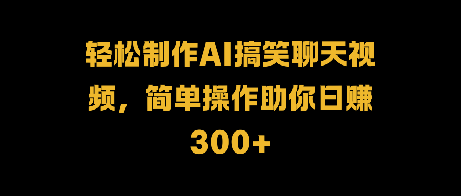 轻松制作AI搞笑聊天视频，简单操作助你日赚300+创业之家-网创项目资源站-副业项目-创业项目-搞钱项目创业之家