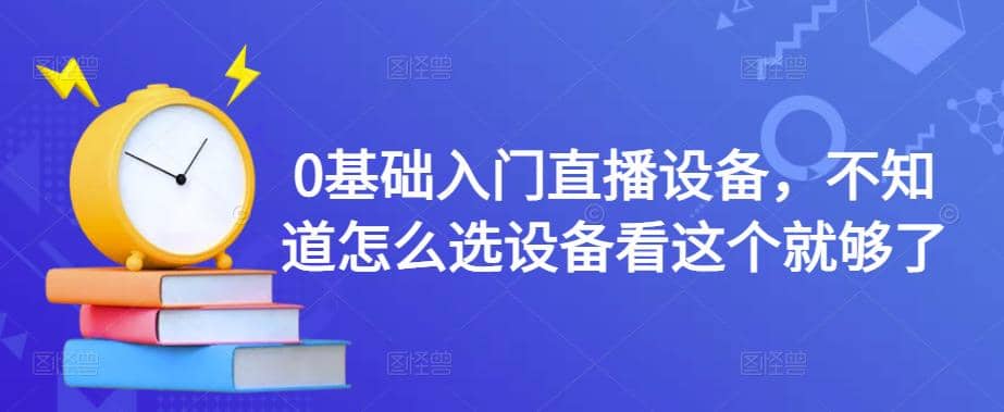 0基础入门直播设备，不知道怎么选设备看这个就够了创业之家-网创项目资源站-副业项目-创业项目-搞钱项目创业之家