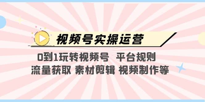 视频号实操运营，0到1玩转视频号 平台规则 流量获取 素材剪辑 视频制作等创业之家-网创项目资源站-副业项目-创业项目-搞钱项目创业之家