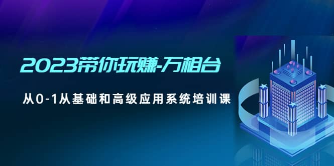 2023带你玩赚-万相台，从0-1从基础和高级应用系统培训课创业之家-网创项目资源站-副业项目-创业项目-搞钱项目创业之家