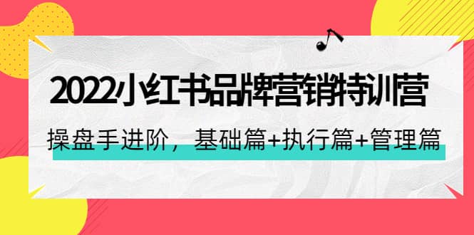 2022小红书品牌营销特训营：操盘手进阶，基础篇+执行篇+管理篇（42节）创业之家-网创项目资源站-副业项目-创业项目-搞钱项目创业之家