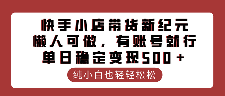 快手小店带货新纪元，懒人可做，有账号就行，单日稳定变现500＋创业之家-网创项目资源站-副业项目-创业项目-搞钱项目创业之家