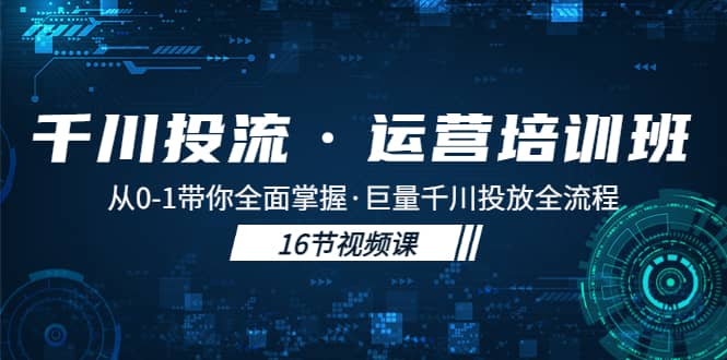 千川投流·运营培训班：从0-1带你全面掌握·巨量千川投放全流程创业之家-网创项目资源站-副业项目-创业项目-搞钱项目创业之家