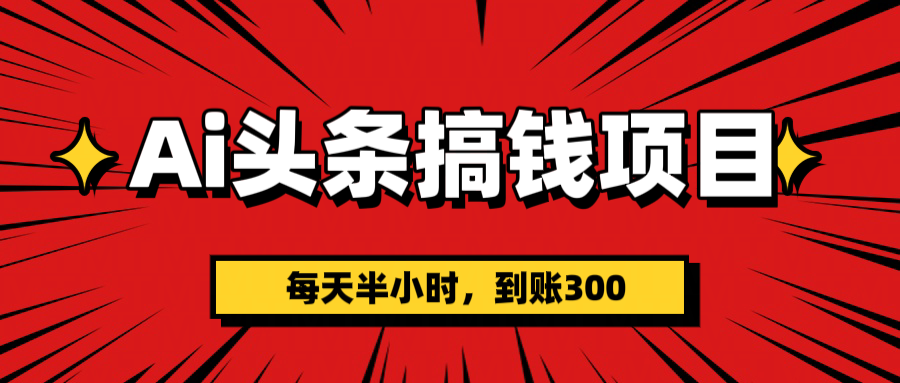 AI头条搞钱项目，一天半小时，到账300+创业之家-网创项目资源站-副业项目-创业项目-搞钱项目创业之家