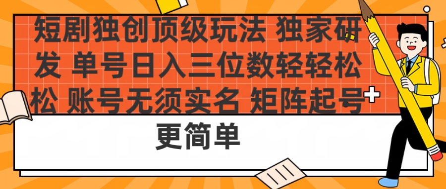 短剧独创顶级玩法 独家研发 单号日入三位数轻轻松松 账号无需实名 矩阵起号更简单创业之家-网创项目资源站-副业项目-创业项目-搞钱项目创业之家