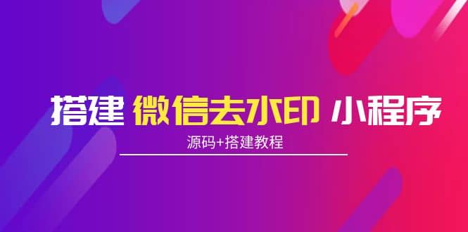 搭建微信去水印小程序 带流量主【源码+搭建教程】创业之家-网创项目资源站-副业项目-创业项目-搞钱项目创业之家