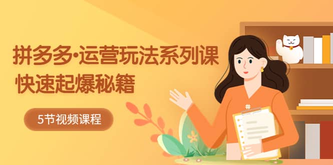 2023拼多多-运营玩法系列课：快速起爆秘籍（5节视频课）创业之家-网创项目资源站-副业项目-创业项目-搞钱项目创业之家