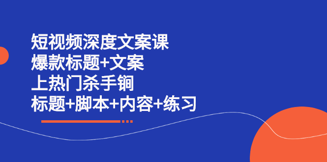 短视频深度文案课 爆款标题+文案 上热门杀手锏（标题+脚本+内容+练习）创业之家-网创项目资源站-副业项目-创业项目-搞钱项目创业之家