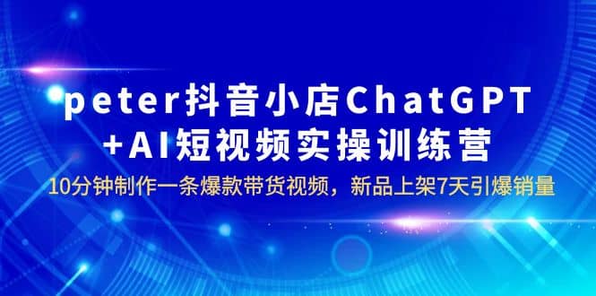 peter抖音小店ChatGPT+AI短视频实训 10分钟做一条爆款带货视频 7天引爆销量创业之家-网创项目资源站-副业项目-创业项目-搞钱项目创业之家