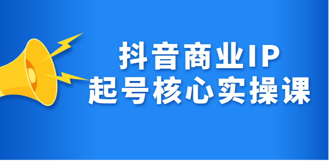 抖音商业IP起号核心实操课，带你玩转算法，流量，内容，架构，变现创业之家-网创项目资源站-副业项目-创业项目-搞钱项目创业之家