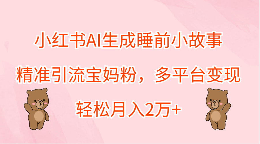 小红书AI生成睡前小故事，精准引流宝妈粉，轻松月入2万+，多平台变现创业之家-网创项目资源站-副业项目-创业项目-搞钱项目创业之家
