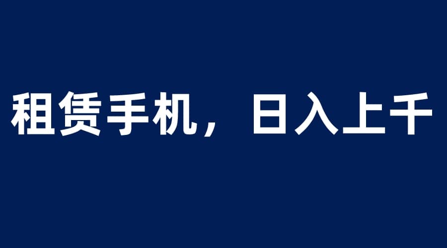 租赁手机蓝海项目，轻松到日入上千，小白0成本直接上手创业之家-网创项目资源站-副业项目-创业项目-搞钱项目创业之家