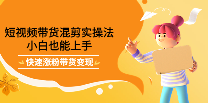 短视频带货混剪实操法，小白也能上手，快速涨粉带货变现创业之家-网创项目资源站-副业项目-创业项目-搞钱项目创业之家