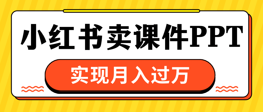 小红书卖课件ppt，实现月入过万创业之家-网创项目资源站-副业项目-创业项目-搞钱项目创业之家